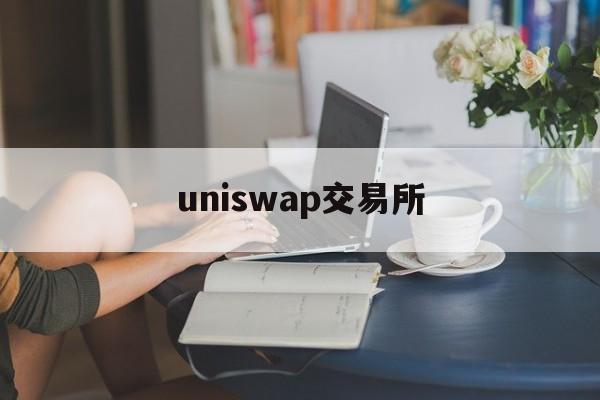 uniswap交易所:(uniswap交易所网址)