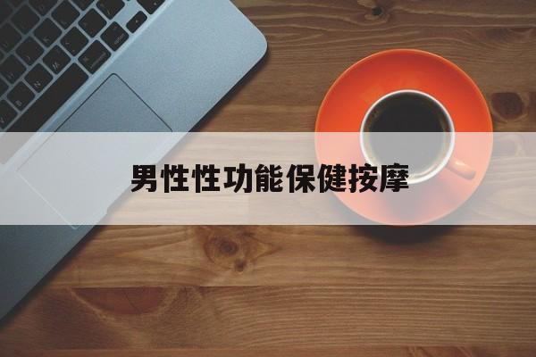 男性性功能保健按摩:(男性性功能保健按摩有用吗)