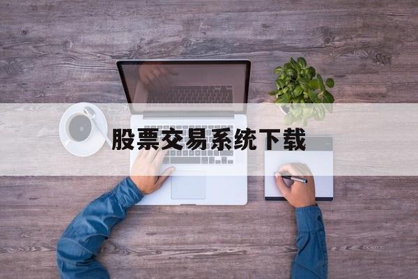 股票交易系统下载:(下载股票软件手机版)