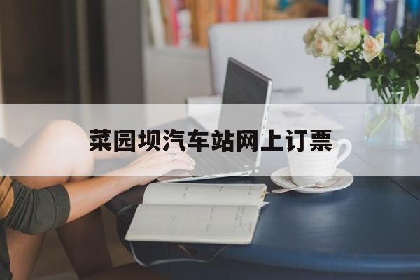 菜园坝汽车站网上订票:(重庆菜园坝长途汽车站时刻表)