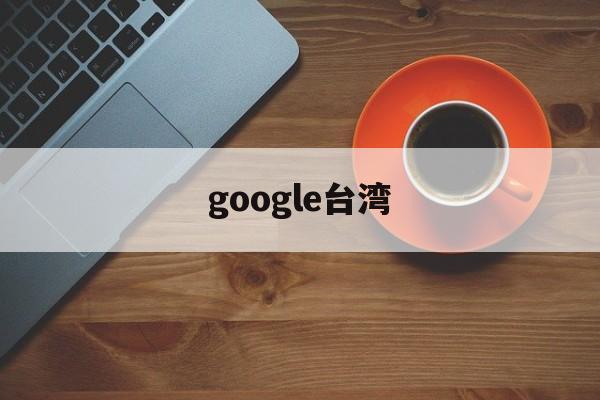 google台湾:(google浏览器)