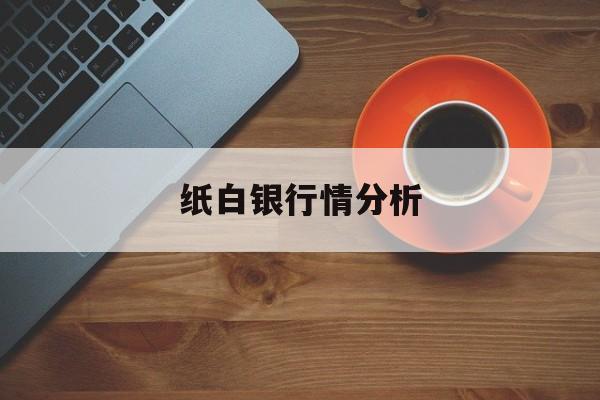 纸白银行情分析:(白银2024会涨到10元吗)