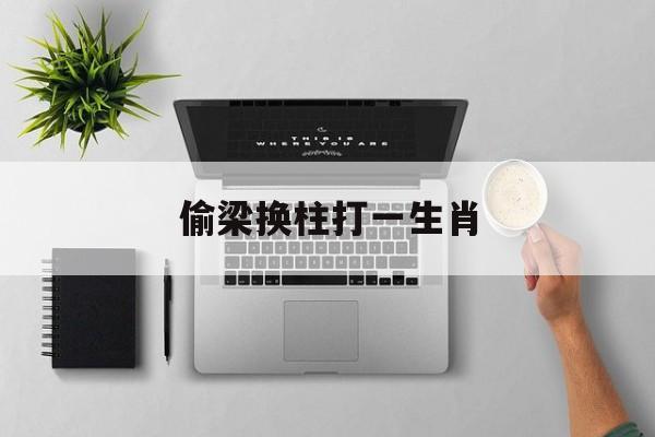 偷梁换柱打一生肖:(偷梁换柱的动物解生肖)