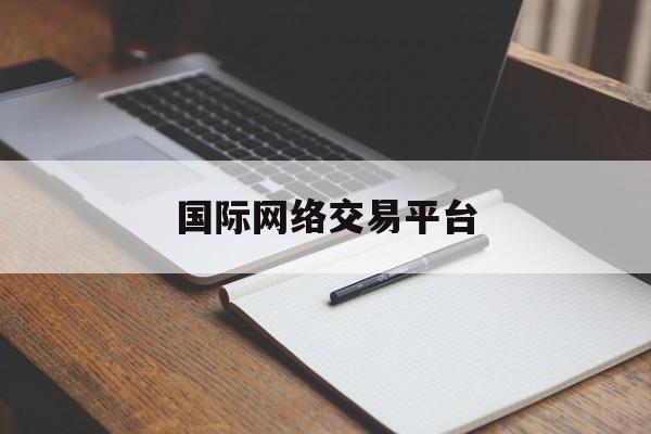 国际网络交易平台:(国外交易平台有哪些)