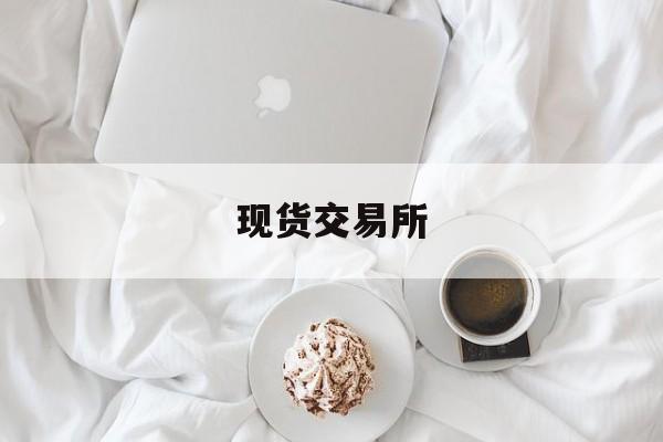 现货交易所:(大宗商品现货交易平台)