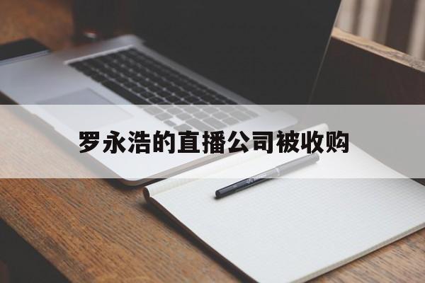 关于罗永浩的直播公司被收购的信息