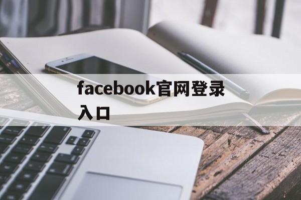 facebook官网登录入口:(facebook怎么做跨境电商)