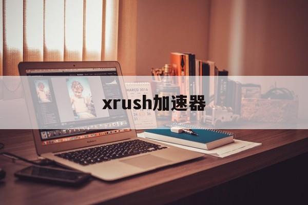 xrush加速器:(免费加速器哪个好用)
